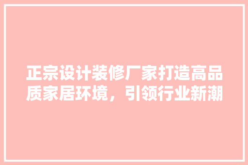 正宗设计装修厂家打造高品质家居环境，引领行业新潮流
