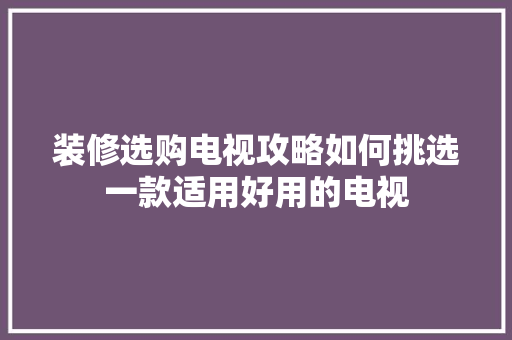 装修选购电视攻略如何挑选一款适用好用的电视
