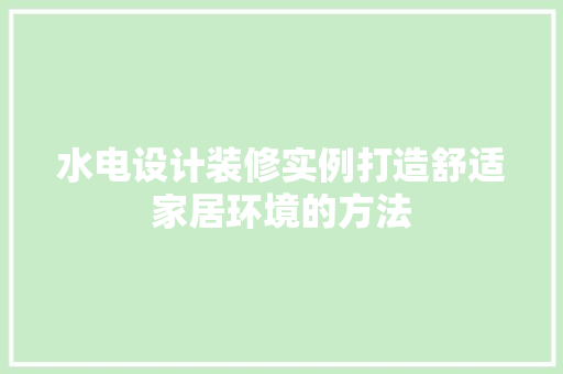 水电设计装修实例打造舒适家居环境的方法