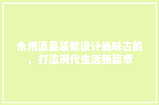 永州道县装修设计品味古韵，打造现代生活新篇章