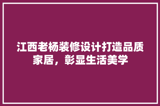 江西老杨装修设计打造品质家居，彰显生活美学