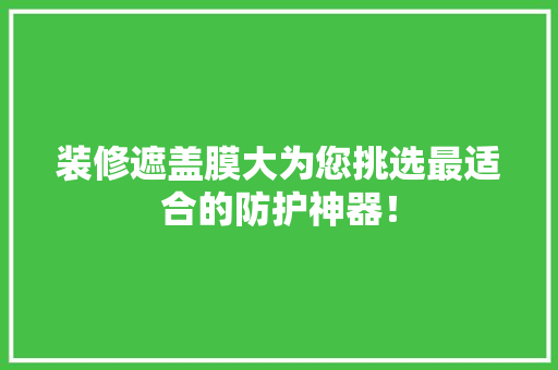 装修遮盖膜大为您挑选最适合的防护神器！