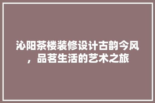 沁阳茶楼装修设计古韵今风，品茗生活的艺术之旅
