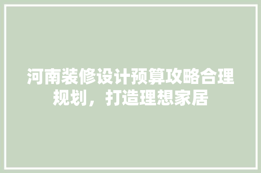 河南装修设计预算攻略合理规划，打造理想家居