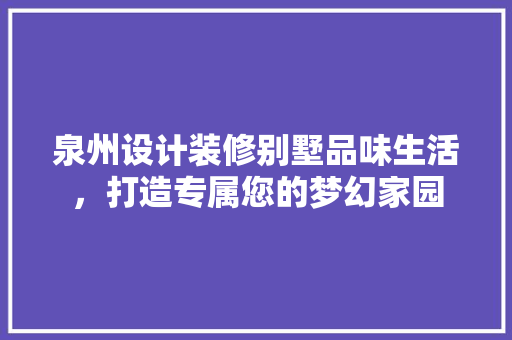 泉州设计装修别墅品味生活，打造专属您的梦幻家园