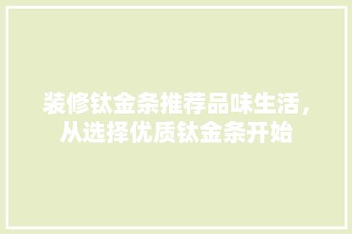 装修钛金条推荐品味生活，从选择优质钛金条开始