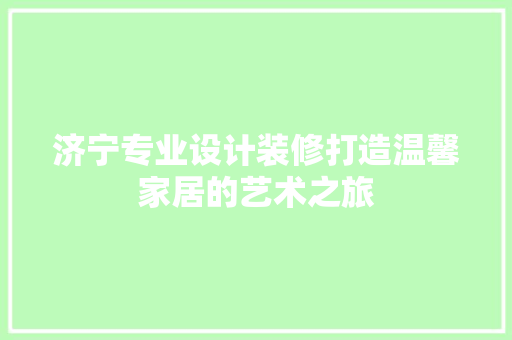 济宁专业设计装修打造温馨家居的艺术之旅