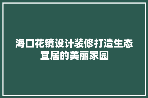 海口花镜设计装修打造生态宜居的美丽家园