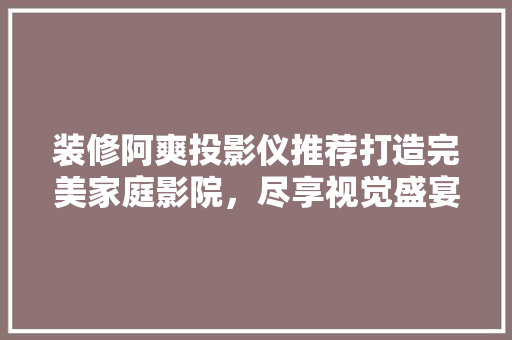 装修阿爽投影仪推荐打造完美家庭影院，尽享视觉盛宴