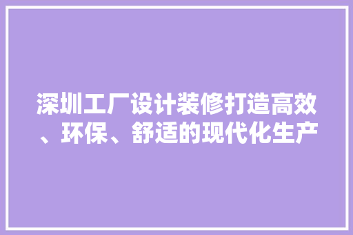 深圳工厂设计装修打造高效、环保、舒适的现代化生产基地