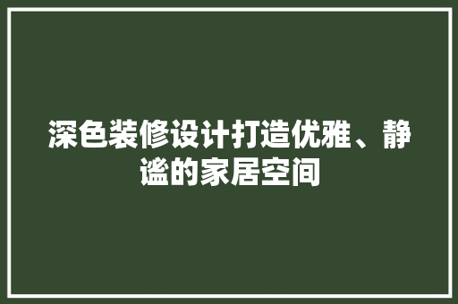 深色装修设计打造优雅、静谧的家居空间