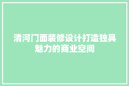 清河门面装修设计打造独具魅力的商业空间