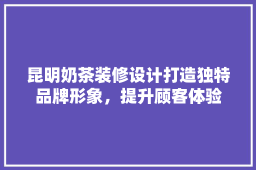 昆明奶茶装修设计打造独特品牌形象，提升顾客体验