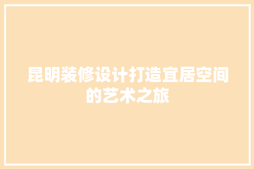 昆明装修设计打造宜居空间的艺术之旅