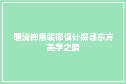明清禅意装修设计探寻东方美学之韵