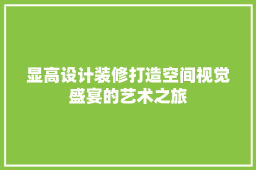 显高设计装修打造空间视觉盛宴的艺术之旅