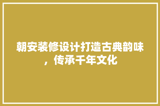 朝安装修设计打造古典韵味，传承千年文化