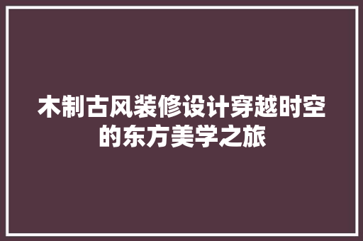 木制古风装修设计穿越时空的东方美学之旅