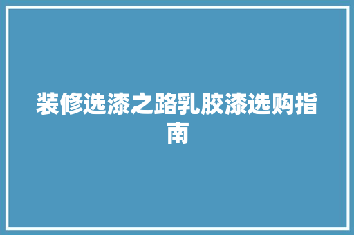 装修选漆之路乳胶漆选购指南