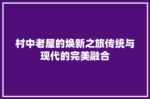 村中老屋的焕新之旅传统与现代的完美融合