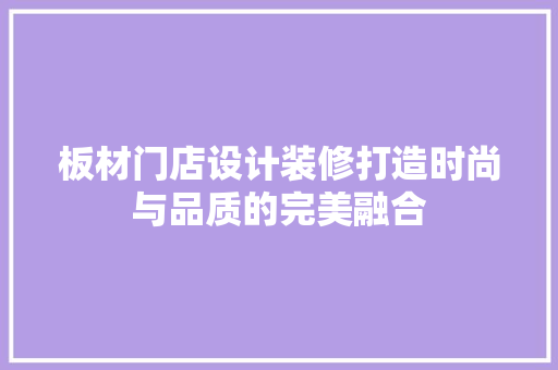 板材门店设计装修打造时尚与品质的完美融合