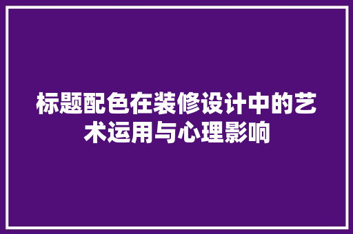 标题配色在装修设计中的艺术运用与心理影响