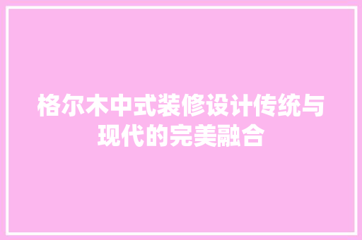 格尔木中式装修设计传统与现代的完美融合