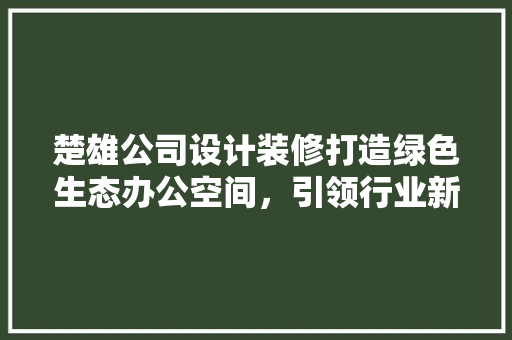 楚雄公司设计装修打造绿色生态办公空间，引领行业新风尚