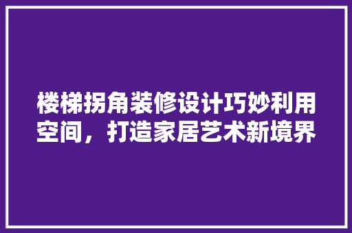 楼梯拐角装修设计巧妙利用空间，打造家居艺术新境界