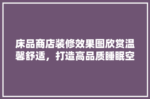 床品商店装修效果图欣赏温馨舒适，打造高品质睡眠空间