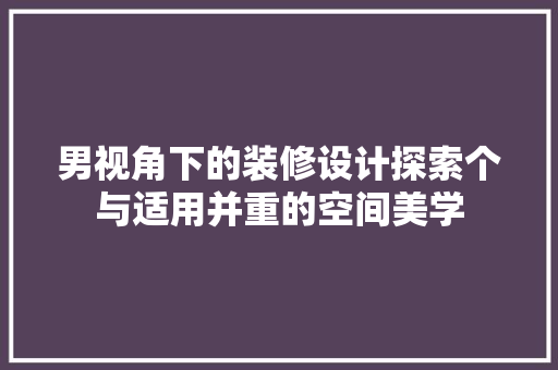 男视角下的装修设计探索个与适用并重的空间美学