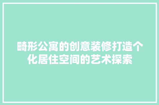 畸形公寓的创意装修打造个化居住空间的艺术探索