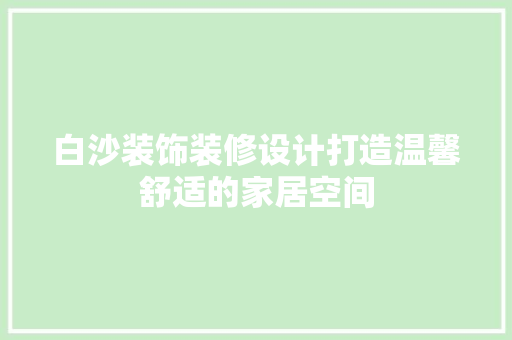 白沙装饰装修设计打造温馨舒适的家居空间