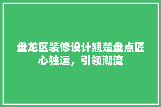 盘龙区装修设计翘楚盘点匠心独运，引领潮流