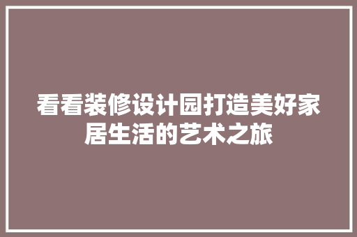 看看装修设计园打造美好家居生活的艺术之旅