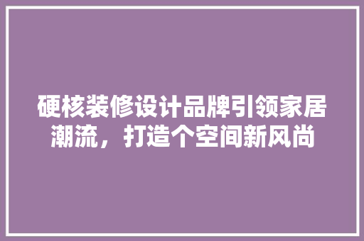 硬核装修设计品牌引领家居潮流，打造个空间新风尚