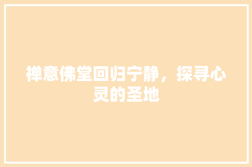 禅意佛堂回归宁静，探寻心灵的圣地