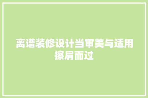 离谱装修设计当审美与适用擦肩而过