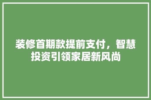 装修首期款提前支付，智慧投资引领家居新风尚