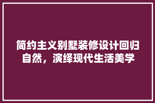 简约主义别墅装修设计回归自然，演绎现代生活美学