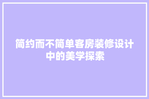 简约而不简单客房装修设计中的美学探索