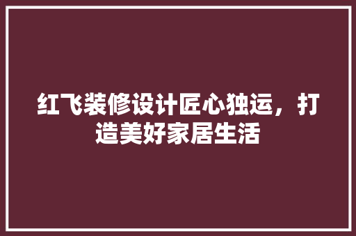 红飞装修设计匠心独运，打造美好家居生活