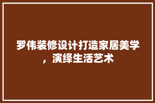 罗伟装修设计打造家居美学，演绎生活艺术