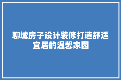 聊城房子设计装修打造舒适宜居的温馨家园