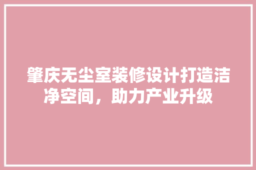 肇庆无尘室装修设计打造洁净空间，助力产业升级