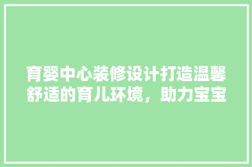 育婴中心装修设计打造温馨舒适的育儿环境，助力宝宝健康成长