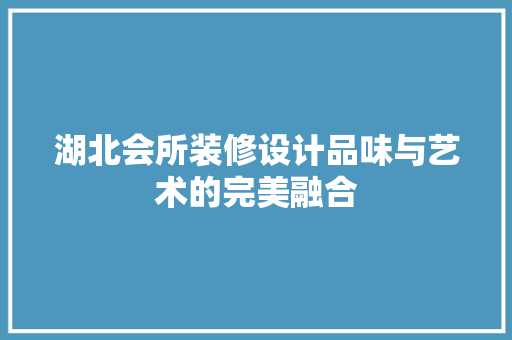 湖北会所装修设计品味与艺术的完美融合