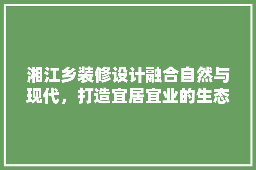 湘江乡装修设计融合自然与现代，打造宜居宜业的生态家园