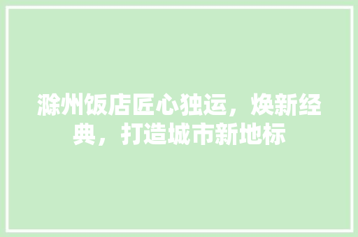 滁州饭店匠心独运，焕新经典，打造城市新地标