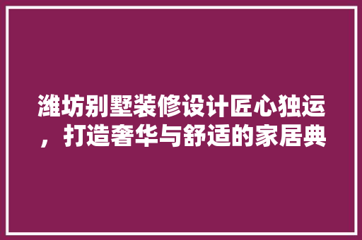 潍坊别墅装修设计匠心独运，打造奢华与舒适的家居典范